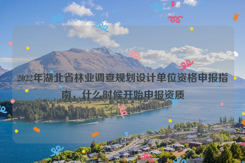 2022年湖北省林業調查規劃設計單位資格申報指南，什么時候開始申報資質