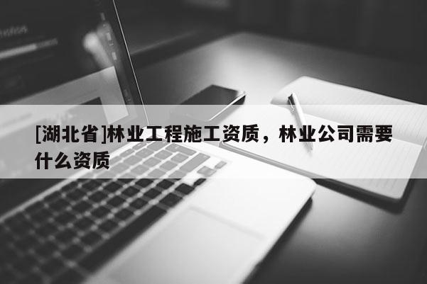 [湖北省]林業工程施工資質，林業公司需要什么資質