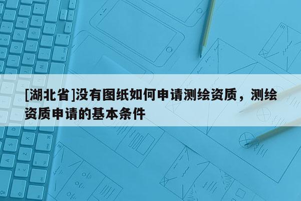 [湖北省]沒有圖紙如何申請測繪資質，測繪資質申請的基本條件