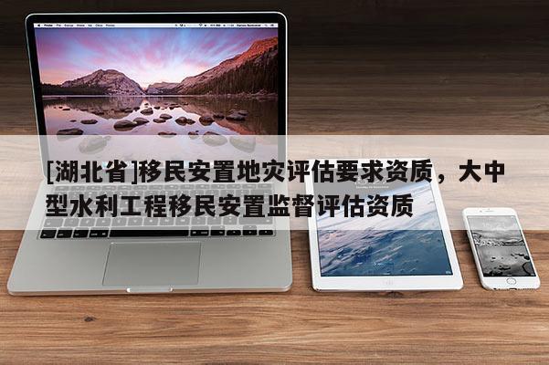 [湖北省]移民安置地災評估要求資質，大中型水利工程移民安置監督評估資質