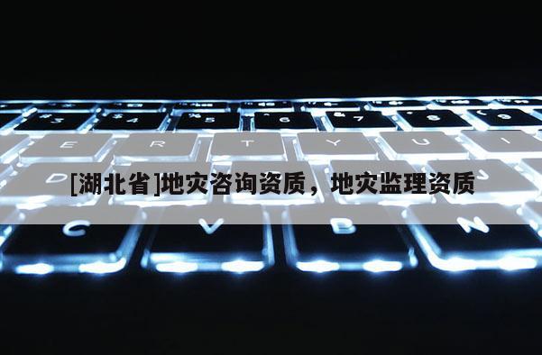 [湖北省]地災咨詢資質(zhì)，地災監(jiān)理資質(zhì)