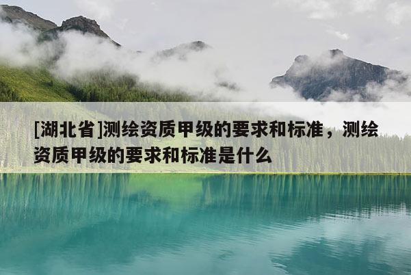 [湖北省]測繪資質甲級的要求和標準，測繪資質甲級的要求和標準是什么