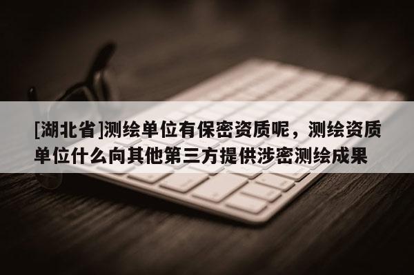[湖北省]測繪單位有保密資質呢，測繪資質單位什么向其他第三方提供涉密測繪成果
