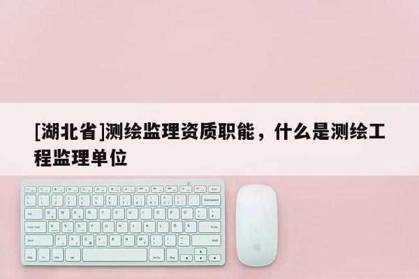 [湖北省]測繪監理資質職能，什么是測繪工程監理單位