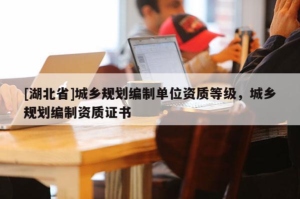 [湖北省]城鄉規劃編制單位資質等級，城鄉規劃編制資質證書