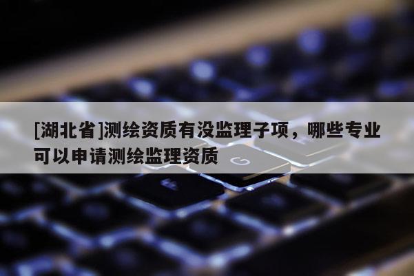 [湖北省]測繪資質有沒監理子項，哪些專業可以申請測繪監理資質