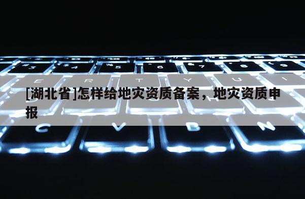 [湖北省]怎樣給地災(zāi)資質(zhì)備案，地災(zāi)資質(zhì)申報