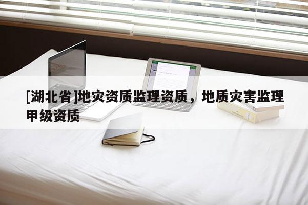 [湖北省]地災(zāi)資質(zhì)監(jiān)理資質(zhì)，地質(zhì)災(zāi)害監(jiān)理甲級資質(zhì)
