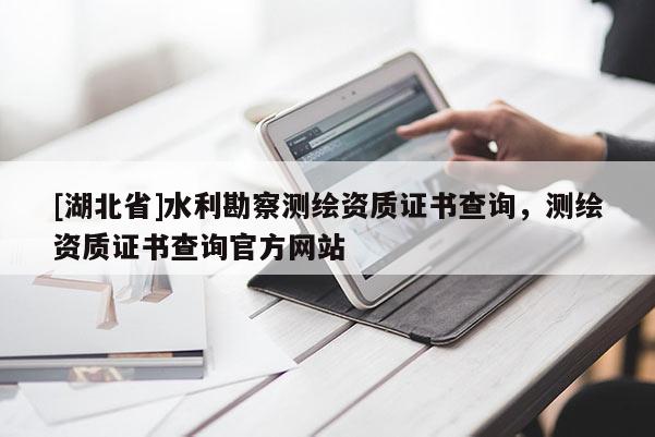 [湖北省]水利勘察測繪資質證書查詢，測繪資質證書查詢官方網站