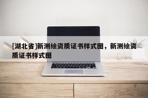 [湖北省]新測繪資質證書樣式圖，新測繪資質證書樣式圖