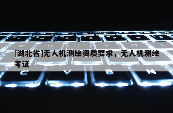 [湖北省]無人機測繪資質要求，無人機測繪考證