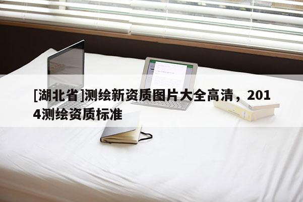 [湖北省]測(cè)繪新資質(zhì)圖片大全高清，2014測(cè)繪資質(zhì)標(biāo)準(zhǔn)