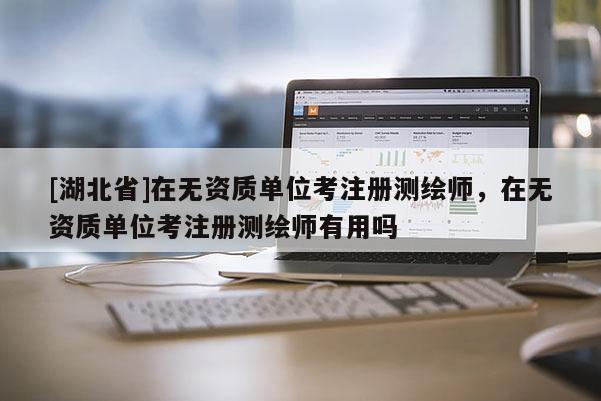 [湖北省]在無資質單位考注冊測繪師，在無資質單位考注冊測繪師有用嗎