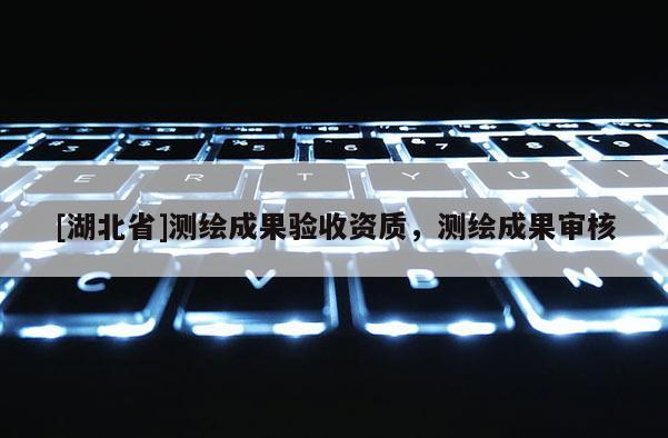 [湖北省]測繪成果驗收資質，測繪成果審核