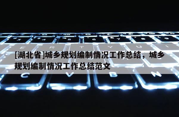 [湖北省]城鄉規劃編制情況工作總結，城鄉規劃編制情況工作總結范文