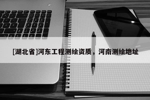 [湖北省]河東工程測繪資質，河南測繪地址