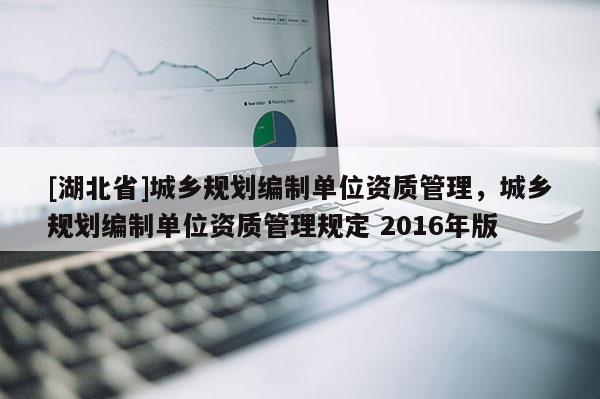 [湖北省]城鄉規劃編制單位資質管理，城鄉規劃編制單位資質管理規定 2016年版