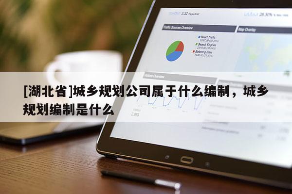 [湖北省]城鄉規劃公司屬于什么編制，城鄉規劃編制是什么