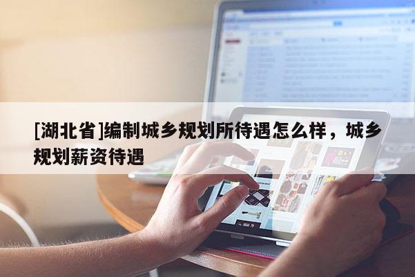 [湖北省]編制城鄉規劃所待遇怎么樣，城鄉規劃薪資待遇