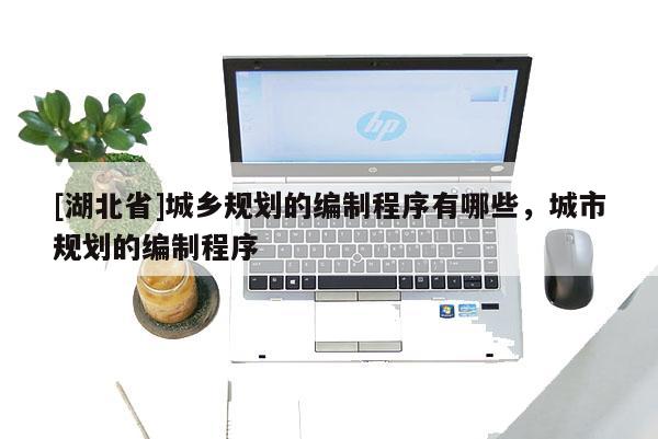 [湖北省]城鄉(xiāng)規(guī)劃的編制程序有哪些，城市規(guī)劃的編制程序