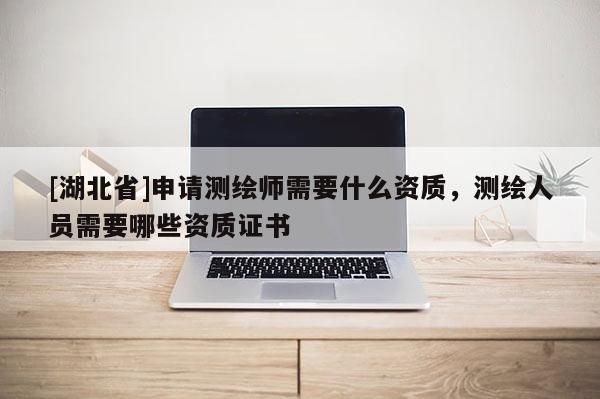 [湖北省]申請測繪師需要什么資質，測繪人員需要哪些資質證書