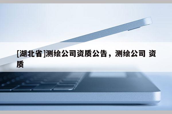 [湖北省]測繪公司資質(zhì)公告，測繪公司 資質(zhì)