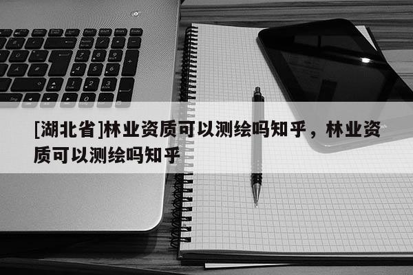 [湖北省]林業(yè)資質(zhì)可以測繪嗎知乎，林業(yè)資質(zhì)可以測繪嗎知乎