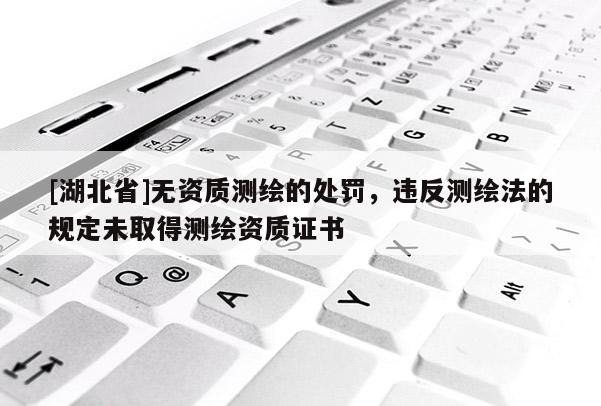 [湖北省]無資質(zhì)測(cè)繪的處罰，違反測(cè)繪法的規(guī)定未取得測(cè)繪資質(zhì)證書