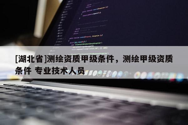[湖北省]測繪資質甲級條件，測繪甲級資質條件 專業技術人員