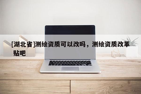 [湖北省]測(cè)繪資質(zhì)可以改嗎，測(cè)繪資質(zhì)改革 貼吧