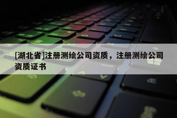 [湖北省]注冊測繪公司資質，注冊測繪公司資質證書