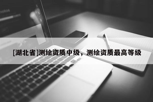 [湖北省]測繪資質中級，測繪資質最高等級