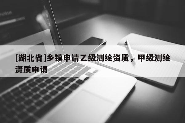 [湖北省]鄉鎮申請乙級測繪資質，甲級測繪資質申請
