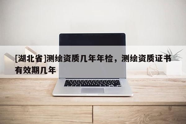 [湖北省]測繪資質幾年年檢，測繪資質證書有效期幾年