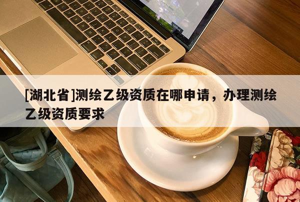 [湖北省]測繪乙級資質在哪申請，辦理測繪乙級資質要求