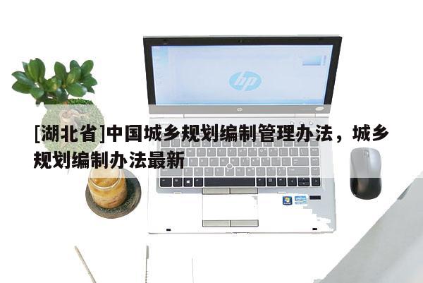 [湖北省]中國城鄉規劃編制管理辦法，城鄉規劃編制辦法最新