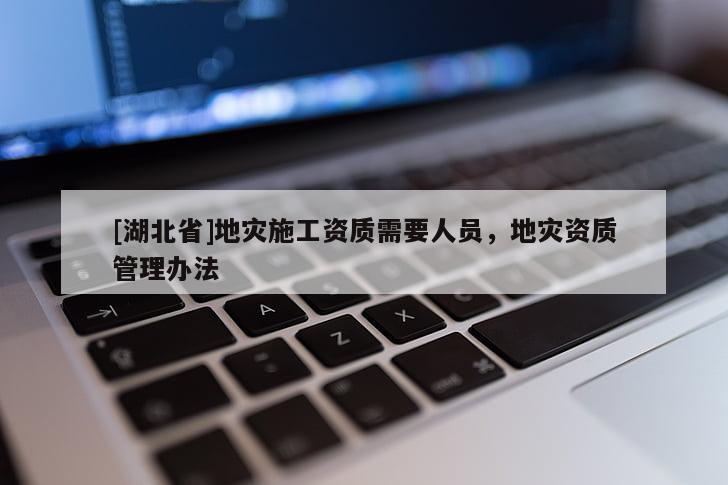 [湖北省]地災施工資質需要人員，地災資質管理辦法