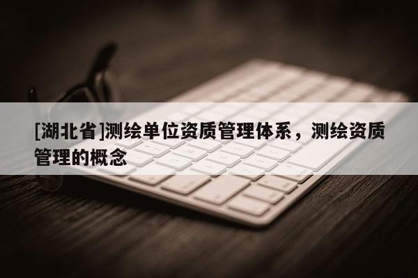 [湖北省]測繪單位資質管理體系，測繪資質管理的概念