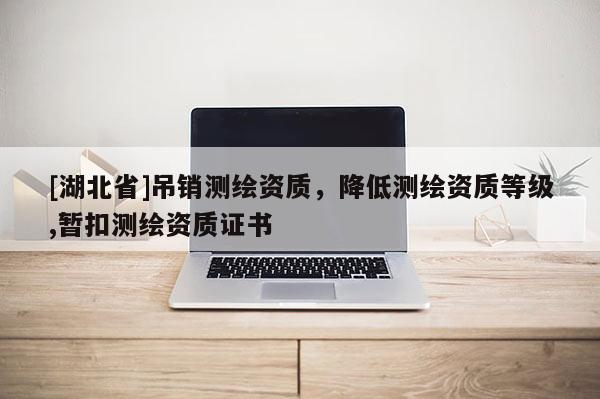[湖北省]吊銷測繪資質，降低測繪資質等級,暫扣測繪資質證書