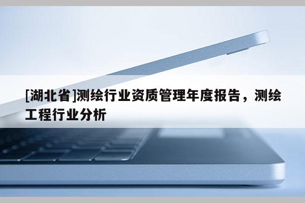 [湖北省]測(cè)繪行業(yè)資質(zhì)管理年度報(bào)告，測(cè)繪工程行業(yè)分析