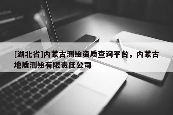[湖北省]內蒙古測繪資質查詢平臺，內蒙古地質測繪有限責任公司
