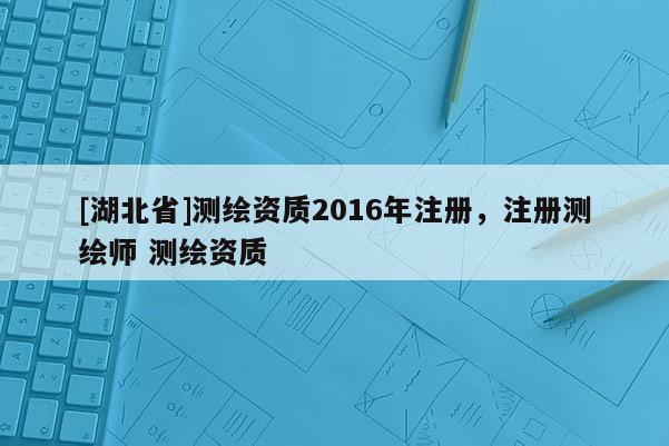 [湖北省]測繪資質2016年注冊，注冊測繪師 測繪資質