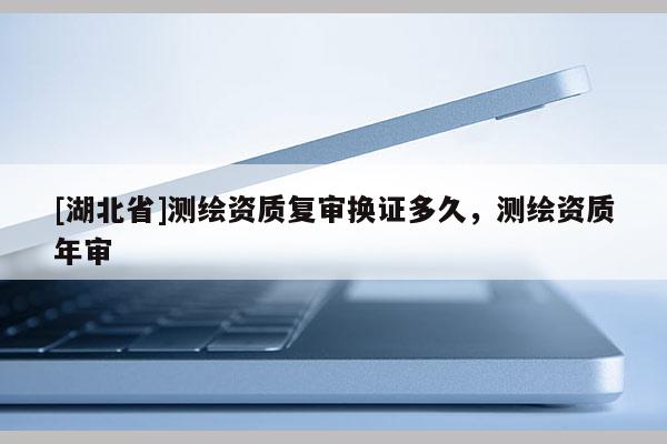 [湖北省]測繪資質復審換證多久，測繪資質年審