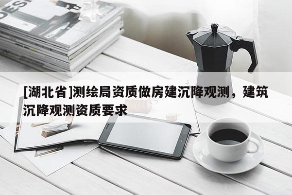 [湖北省]測繪局資質做房建沉降觀測，建筑沉降觀測資質要求