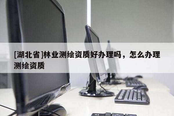 [湖北省]林業測繪資質好辦理嗎，怎么辦理測繪資質