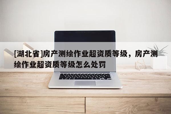 [湖北省]房產(chǎn)測繪作業(yè)超資質(zhì)等級，房產(chǎn)測繪作業(yè)超資質(zhì)等級怎么處罰