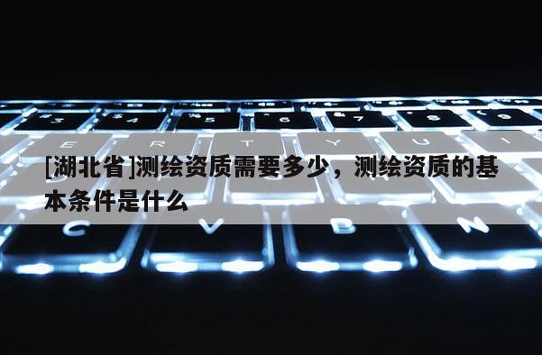 [湖北省]測繪資質(zhì)需要多少，測繪資質(zhì)的基本條件是什么