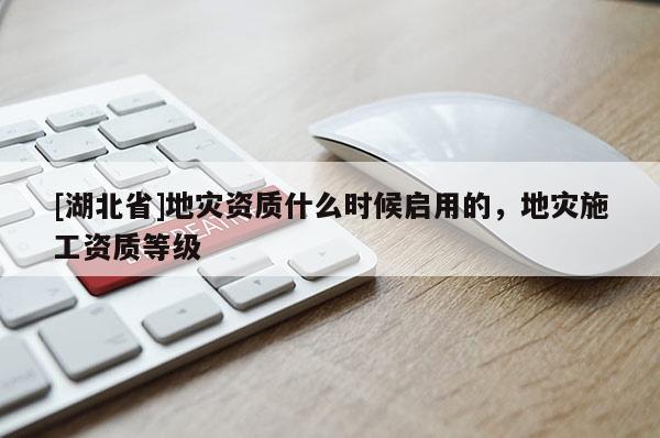 [湖北省]地災資質什么時候啟用的，地災施工資質等級