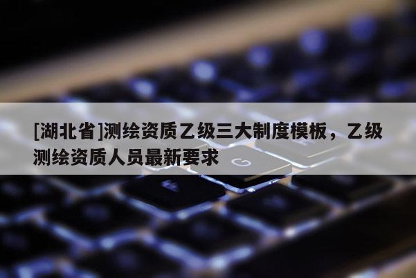 [湖北省]測繪資質乙級三大制度模板，乙級測繪資質人員最新要求