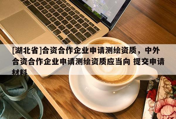 [湖北省]合資合作企業(yè)申請(qǐng)測(cè)繪資質(zhì)，中外合資合作企業(yè)申請(qǐng)測(cè)繪資質(zhì)應(yīng)當(dāng)向 提交申請(qǐng)材料